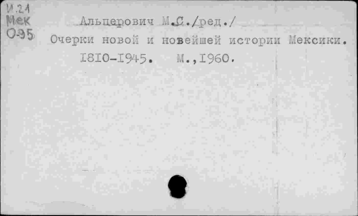 ﻿? .24
0-^5
Альперович 1и«£./ред./
Очерки новой и новейшей истории 1810-1945.	М.,1960.
Мексики.